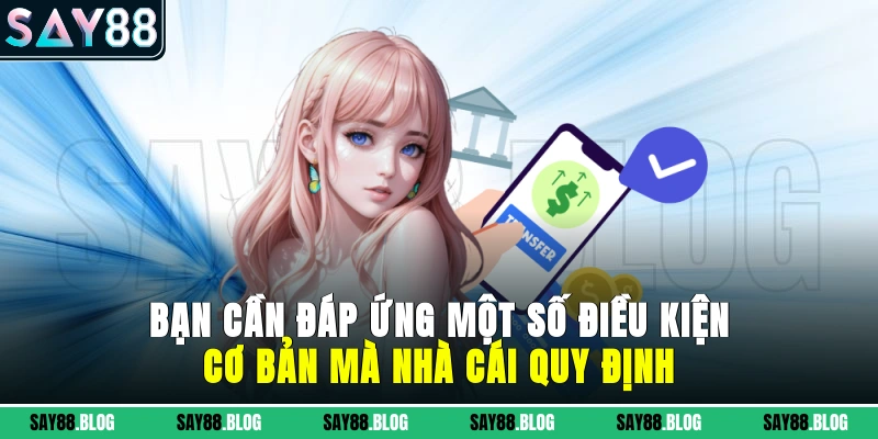 Bạn cần đáp ứng một số điều kiện cơ bản mà nhà cái quy định
